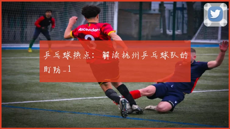 乒乓球热点：解读杭州乒乓球队的盯防_1