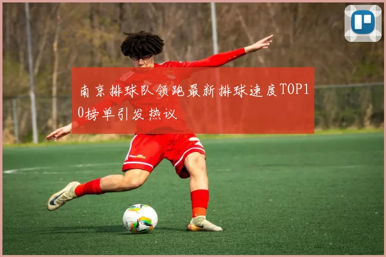 南京排球队领跑最新排球速度TOP10榜单引发热议