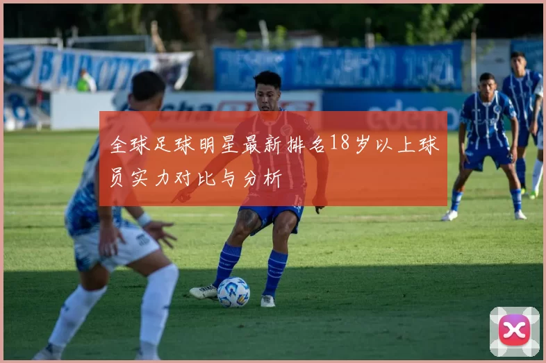 全球足球明星最新排名18岁以上球员实力对比与分析