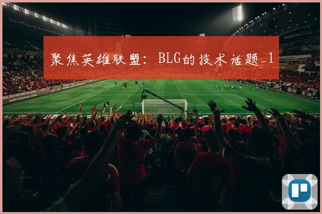 聚焦英雄联盟：BLG的技术话题_1
