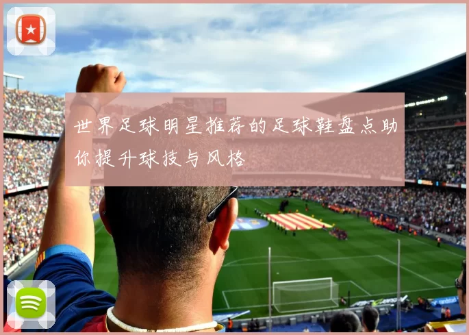 世界足球明星推荐的足球鞋盘点助你提升球技与风格