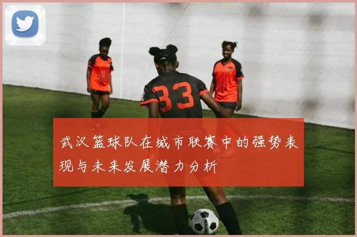 武汉篮球队在城市联赛中的强势表现与未来发展潜力分析