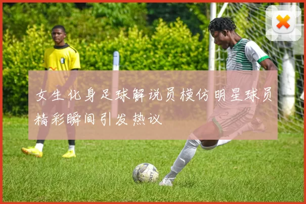 女生化身足球解说员模仿明星球员精彩瞬间引发热议