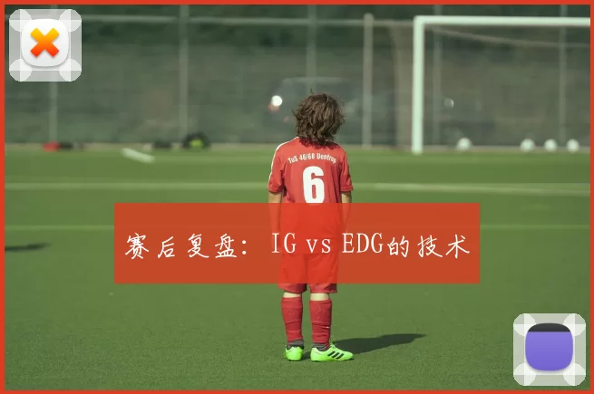 赛后复盘：IG vs EDG的技术